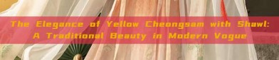 The Elegance of Yellow Cheongsam with Shawl:A Traditional Beauty in Modern Vogue
