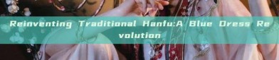 Reinventing Traditional Hanfu:A Blue Dress Revolution
