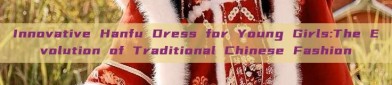 Innovative Hanfu Dress for Young Girls:The Evolution of Traditional Chinese Fashion