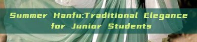 Summer Hanfu:Traditional Elegance for Junior Students