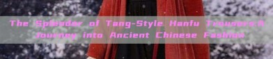 The Splendor of Tang-Style Hanfu Trousers:A Journey into Ancient Chinese Fashion
