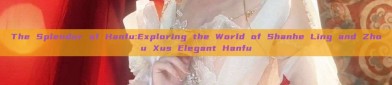 The Splendor of Hanfu:Exploring the World of Shanhe Ling and Zhou Xus Elegant Hanfu