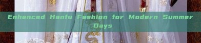 Enhanced Hanfu Fashion for Modern Summer Days