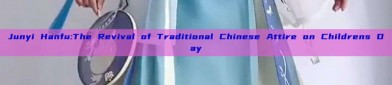 Junyi Hanfu:The Revival of Traditional Chinese Attire on Childrens Day