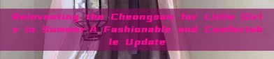 Reinventing the Cheongsam for Little Girls in Summer:A Fashionable and Comfortable Update
