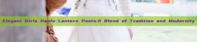 Elegant Girls Hanfu Lantern Pants:A Blend of Tradition and Modernity