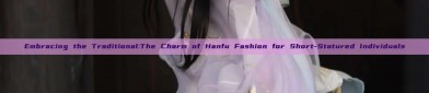 Embracing the Traditional:The Charm of Hanfu Fashion for Short-Statured Individuals