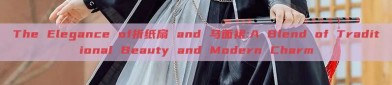 The Elegance of折纸扇 and 马面裙:A Blend of Traditional Beauty and Modern Charm