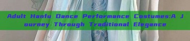 Adult Hanfu Dance Performance Costumes:A Journey Through Traditional Elegance