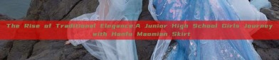 The Rise of Traditional Elegance:A Junior High School Girls Journey with Hanfu Maomian Skirt