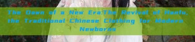 The Dawn of a New Era:The Revival of Hanfu,the Traditional Chinese Clothing for Modern Newborns