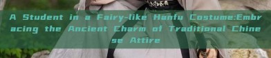 A Student in a Fairy-like Hanfu Costume:Embracing the Ancient Charm of Traditional Chinese Attire
