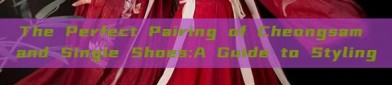 The Perfect Pairing of Cheongsam and Single Shoes:A Guide to Styling