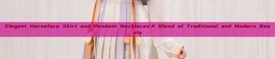 Elegant Horseface Skirt and Pendant Necklaces:A Blend of Traditional and Modern Beauty