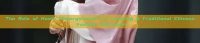 The Role of Hanfu Undergarments in Creating a Traditional Chinese Fashion Statement