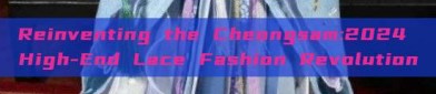 Reinventing the Cheongsam:2024 High-End Lace Fashion Revolution