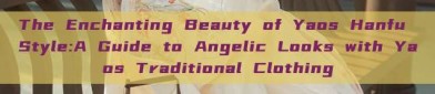 The Enchanting Beauty of Yaos Hanfu Style:A Guide to Angelic Looks with Yaos Traditional Clothing