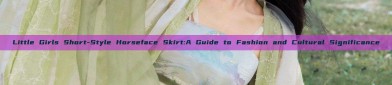 Little Girls Short-Style Horseface Skirt:A Guide to Fashion and Cultural Significance