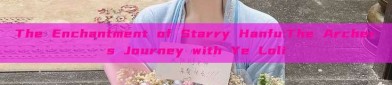 The Enchantment of Starry Hanfu:The Archers Journey with Ye Loli