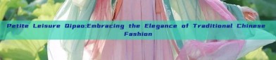 Petite Leisure Qipao:Embracing the Elegance of Traditional Chinese Fashion