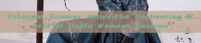 Ethereal Summer Attire:The Enchanting World of Hanfu Womens Fashion