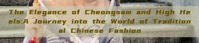 The Elegance of Cheongsam and High Heels:A Journey into the World of Traditional Chinese Fashion