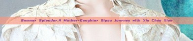 Summer Splendor:A Mother-Daughter Qipao Journey with Xia Chao Xian