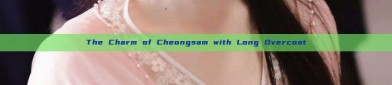 The Charm of Cheongsam with Long Overcoat