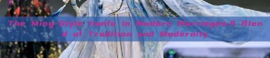 The Ming-Style Hanfu in Modern Marriages:A Blend of Tradition and Modernity