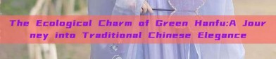 The Ecological Charm of Green Hanfu:A Journey into Traditional Chinese Elegance