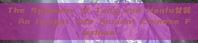The Splendor of Tang and Hanfu女装，An Insight into Ancient Chinese Fashion