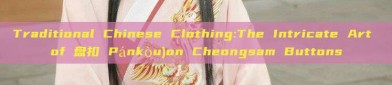 Traditional Chinese Clothing:The Intricate Art of 盘扣 Pánkòu)on Cheongsam Buttons