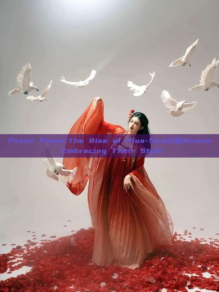 Petite Power:The Rise of Plus-Size汉服Women Embracing Their Style Petite Power:The Rise of Plus-Size汉服Women Embracing Their Style