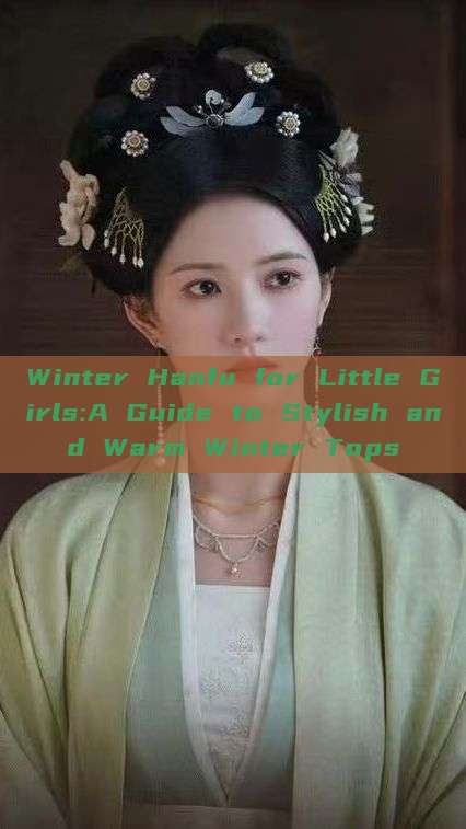 Winter Hanfu for Little Girls:A Guide to Stylish and Warm Winter Tops Winter Hanfu for Little Girls:A Guide to Stylish and Warm Winter Tops
