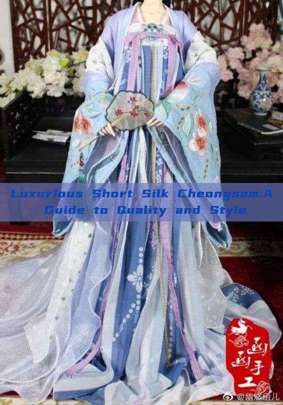 Luxurious Short Silk Cheongsam:A Guide to Quality and Style Luxurious Short Silk Cheongsam:A Guide to Quality and Style