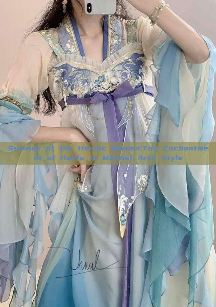 Summer of the Heroic Women:The Enchantment of Hanfu in Martial Arts Style Summer of the Heroic Women:The Enchantment of Hanfu in Martial Arts Style