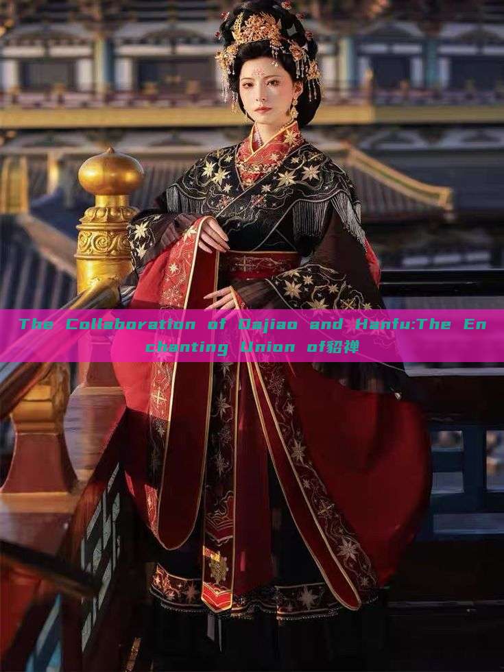 The Collaboration of Dajiao and Hanfu:The Enchanting Union of貂禅 The Collaboration of Dajiao and Hanfu:The Enchanting Union of貂禅