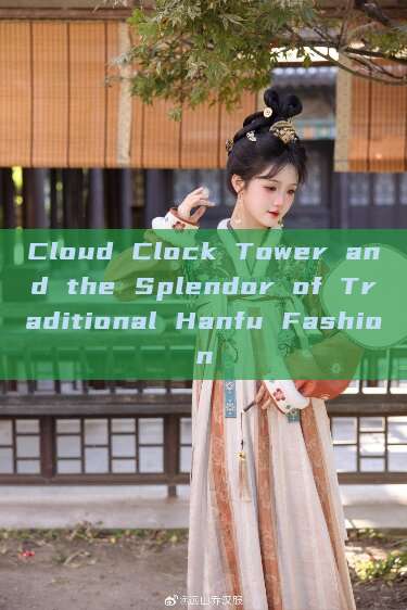 Cloud Clock Tower and the Splendor of Traditional Hanfu Fashion Cloud Clock Tower and the Splendor of Traditional Hanfu Fashion