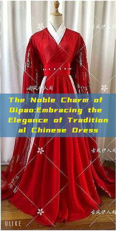 The Noble Charm of Qipao:Embracing the Elegance of Traditional Chinese Dress The Noble Charm of Qipao:Embracing the Elegance of Traditional Chinese Dress
