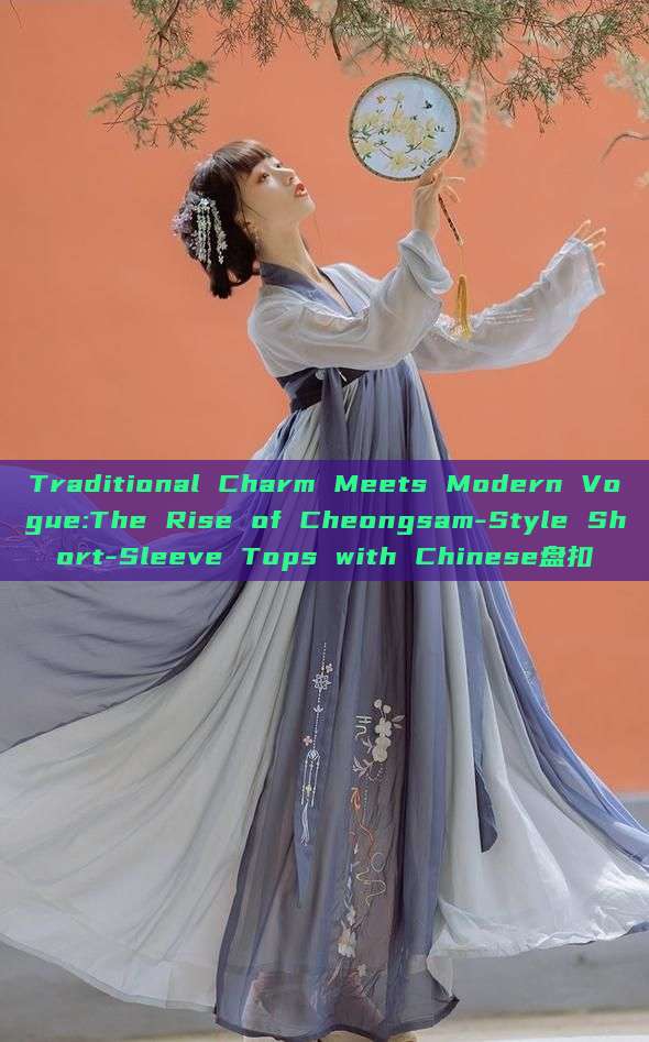 Traditional Charm Meets Modern Vogue:The Rise of Cheongsam-Style Short-Sleeve Tops with Chinese盘扣 Traditional Charm Meets Modern Vogue:The Rise of Cheongsam-Style Short-Sleeve Tops with Chinese盘扣