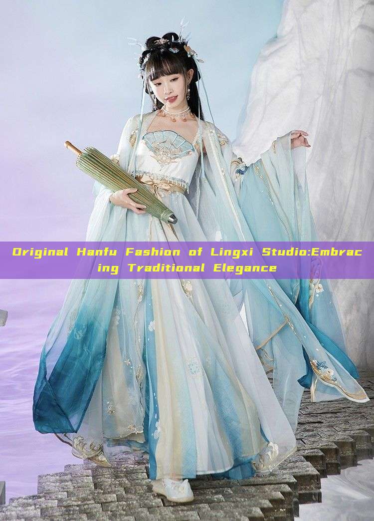 Original Hanfu Fashion of Lingxi Studio:Embracing Traditional Elegance Original Hanfu Fashion of Lingxi Studio:Embracing Traditional Elegance
