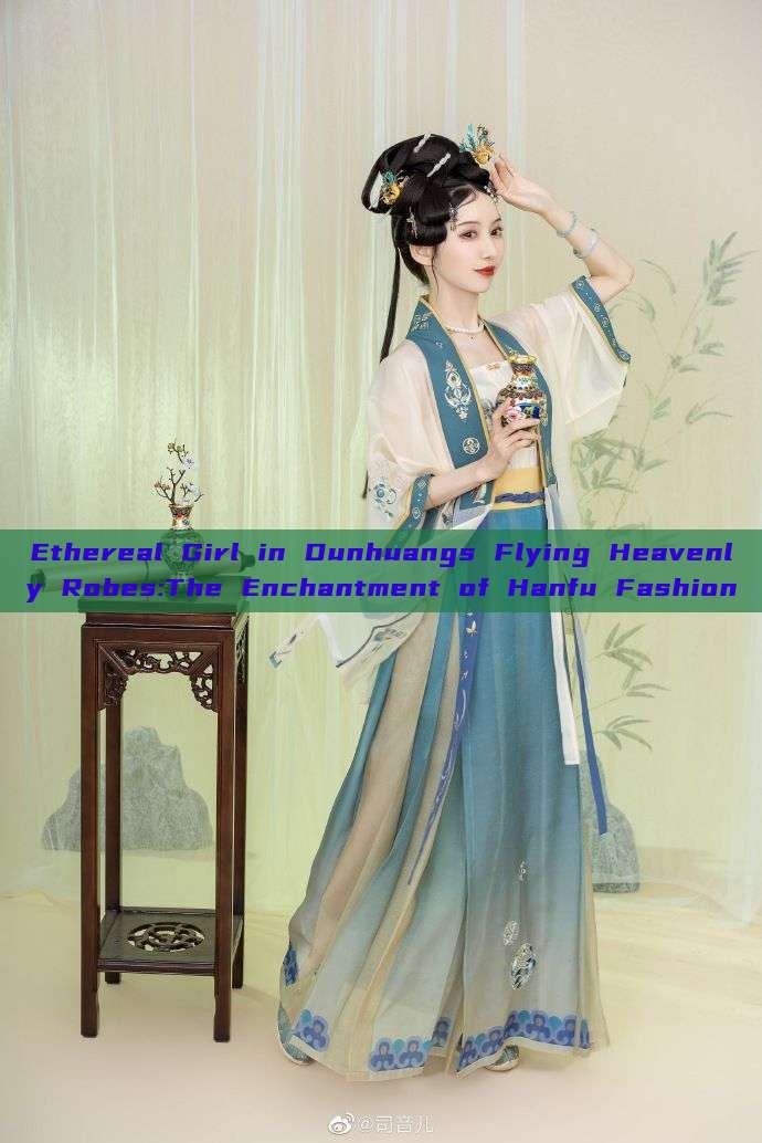 Ethereal Girl in Dunhuangs Flying Heavenly Robes:The Enchantment of Hanfu Fashion Ethereal Girl in Dunhuangs Flying Heavenly Robes:The Enchantment of Hanfu Fashion