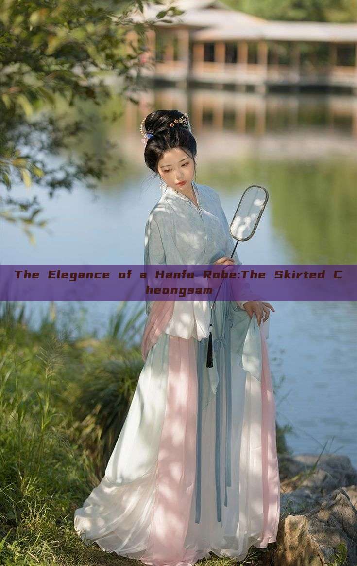 The Elegance of a Hanfu Robe:The Skirted Cheongsam The Elegance of a Hanfu Robe:The Skirted Cheongsam