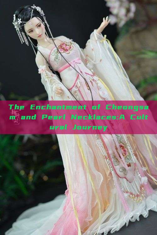 The Enchantment of Cheongsam and Pearl Necklaces:A Cultural Journey The Enchantment of Cheongsam and Pearl Necklaces:A Cultural Journey