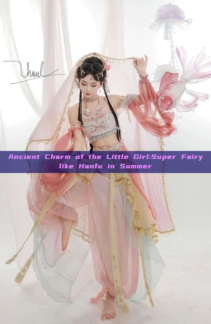 Ancient Charm of the Little Girl:Super Fairylike Hanfu in Summer Ancient Charm of the Little Girl:Super Fairylike Hanfu in Summer
