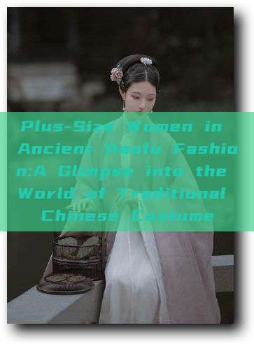 Plus-Size Women in Ancient Hanfu Fashion:A Glimpse into the World of Traditional Chinese Costume Plus-Size Women in Ancient Hanfu Fashion:A Glimpse into the World of Traditional Chinese Costume