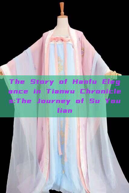The Story of Hanfu Elegance in Tianwu Chronicles:The Journey of Su Youlian The Story of Hanfu Elegance in Tianwu Chronicles:The Journey of Su Youlian