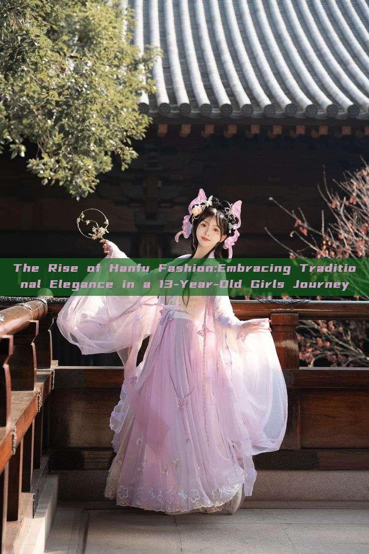The Rise of Hanfu Fashion:Embracing Traditional Elegance in a 13-Year-Old Girls Journey The Rise of Hanfu Fashion:Embracing Traditional Elegance in a 13-Year-Old Girls Journey