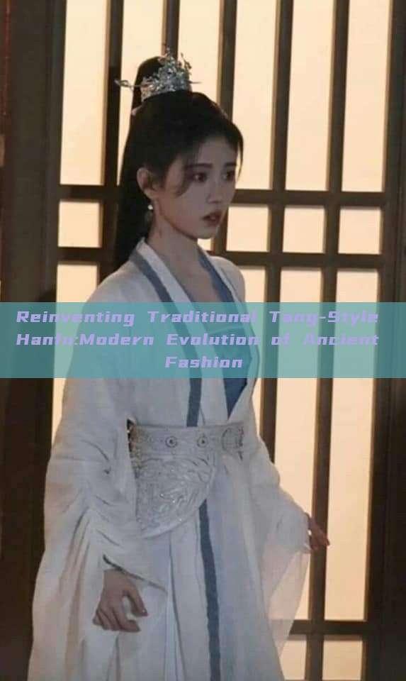 Reinventing Traditional Tang-Style Hanfu:Modern Evolution of Ancient Fashion Reinventing Traditional Tang-Style Hanfu:Modern Evolution of Ancient Fashion