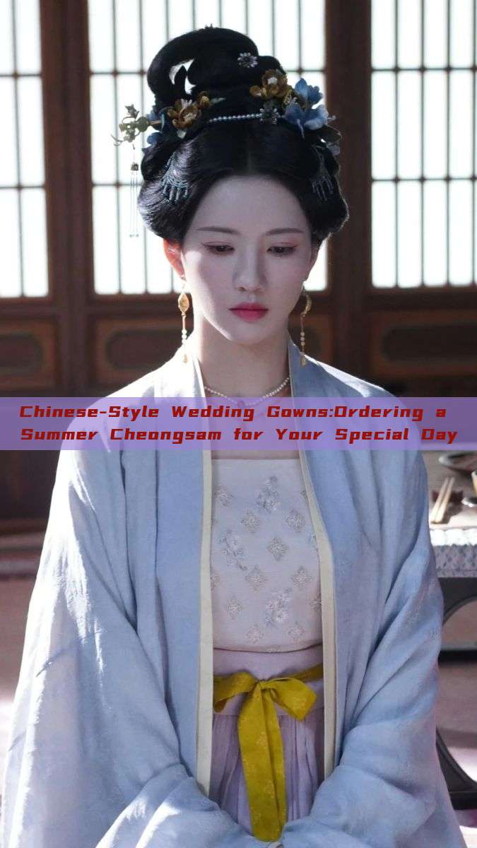 Chinese-Style Wedding Gowns:Ordering a Summer Cheongsam for Your Special Day Chinese-Style Wedding Gowns:Ordering a Summer Cheongsam for Your Special Day